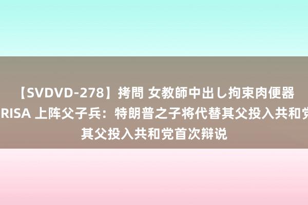 【SVDVD-278】拷問 女教師中出し拘束肉便器 仁科百華 RISA 上阵父子兵：特朗普之子将代替其父投入共和党首次辩说