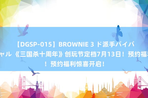 【DGSP-015】BROWNIE 3 ド派手パイパン強め黒ギャル 《三国杀十周年》创玩节定档7月13日！预约福利惊喜开启！