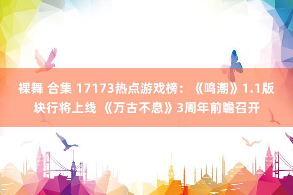 裸舞 合集 17173热点游戏榜：《鸣潮》1.1版块行将上线 《万古不息》3周年前瞻召开