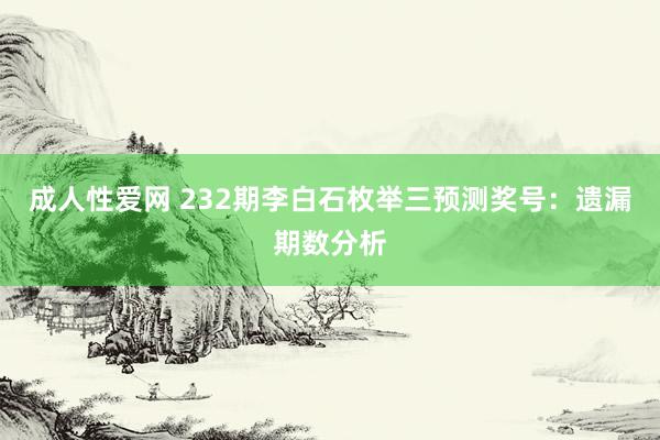 成人性爱网 232期李白石枚举三预测奖号：遗漏期数分析