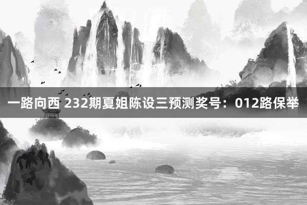 一路向西 232期夏姐陈设三预测奖号：012路保举