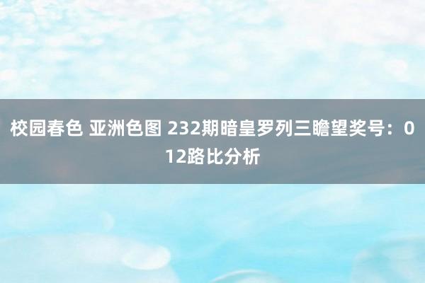 校园春色 亚洲色图 232期暗皇罗列三瞻望奖号：012路比分析