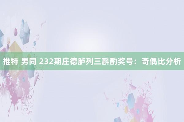 推特 男同 232期庄德胪列三斟酌奖号：奇偶比分析