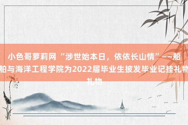 小色哥萝莉网 “涉世始本日，依依长山情”——船舶与海洋工程学院为2022届毕业生披发毕业记挂礼物