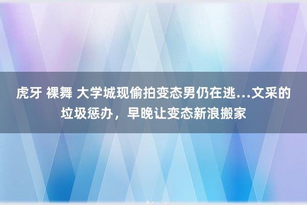 虎牙 裸舞 大学城现偷拍变态男仍在逃…文采的垃圾惩办，早晚让变态新浪搬家