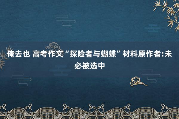 俺去也 高考作文“探险者与蝴蝶”材料原作者:未必被选中