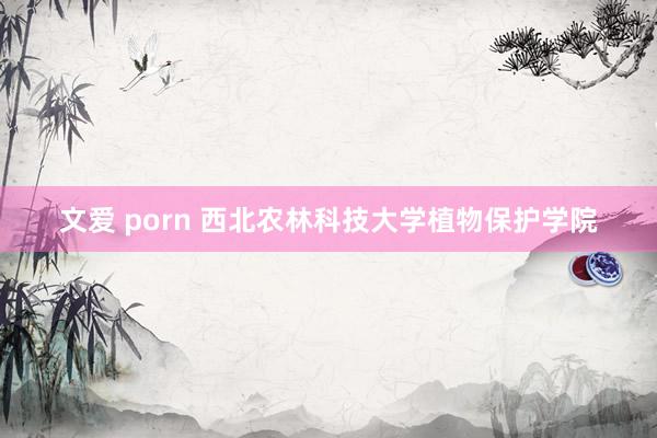 文爱 porn 西北农林科技大学植物保护学院