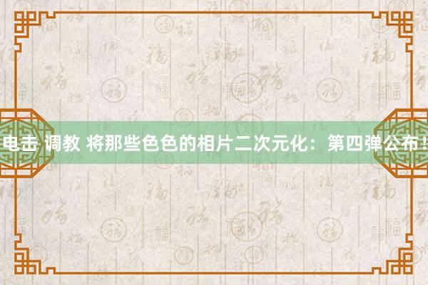 电击 调教 将那些色色的相片二次元化：第四弹公布！