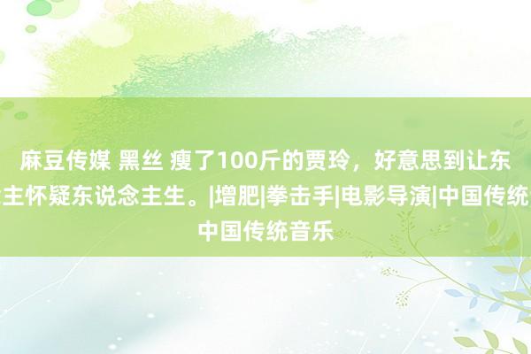 麻豆传媒 黑丝 瘦了100斤的贾玲，好意思到让东说念主怀疑东说念主生。|增肥|拳击手|电影导演|中国传统音乐